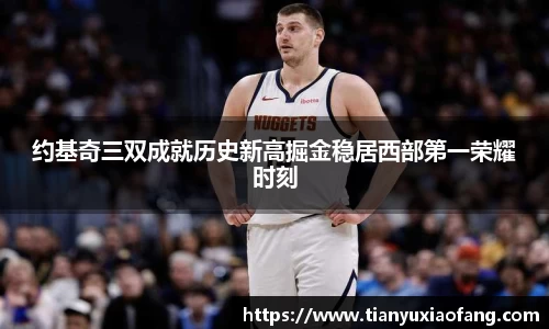 约基奇三双成就历史新高掘金稳居西部第一荣耀时刻
