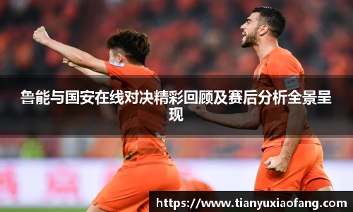 鲁能与国安在线对决精彩回顾及赛后分析全景呈现