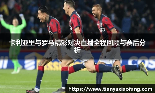 卡利亚里与罗马精彩对决直播全程回顾与赛后分析