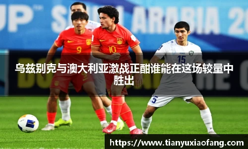 乌兹别克与澳大利亚激战正酣谁能在这场较量中胜出