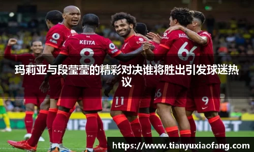 玛莉亚与段莹莹的精彩对决谁将胜出引发球迷热议